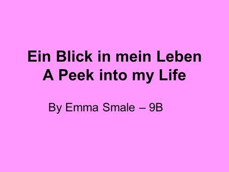 Ein Blick in mein Leben A Peek into my Life By Emma Smale – 9B.