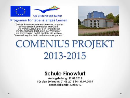 COMENIUS PROJEKT 2013-2015 Schule Finowfurt Antragstellung: 21.02.2013 Für den Zeitraum: 01.08.2013 bis 31.07.2015 Bescheid: Ende Juni 2013.