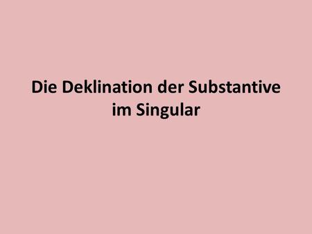 Die Deklination der Substantive im Singular