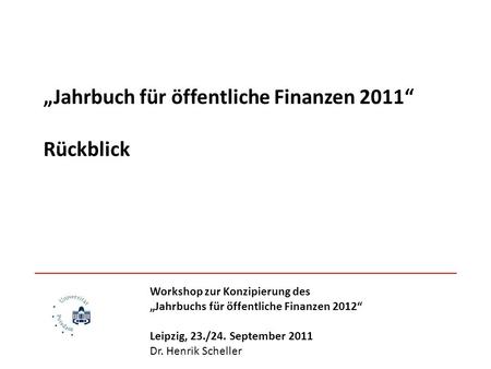 Jahrbuch für öffentliche Finanzen 2011 Rückblick Workshop zur Konzipierung des Jahrbuchs für öffentliche Finanzen 2012 Leipzig, 23./24. September 2011.