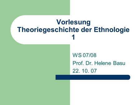 Vorlesung Theoriegeschichte der Ethnologie 1 WS 07/08 Prof. Dr. Helene Basu 22. 10. 07.