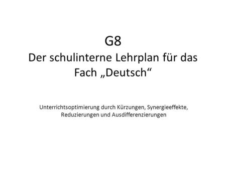 G8 Der schulinterne Lehrplan für das Fach „Deutsch“ Unterrichtsoptimierung durch Kürzungen, Synergieeffekte, Reduzierungen und Ausdifferenzierungen.