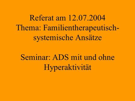 Referat am 12.07.2004 Thema: Familientherapeutisch- systemische Ansätze Seminar: ADS mit und ohne Hyperaktivität.