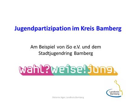 Jugendpartizipation im Kreis Bamberg Am Beispiel von iSo e.V. und dem Stadtjugendring Bamberg Melanie Jäger, Landkreis Bamberg.