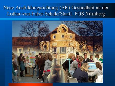 Neue Ausbildungsrichtung (AR) Gesundheit an der Lothar-von-Faber-Schule/Staatl. FOS Nürnberg Seit dem Schuljahr 2013/2014 besitzen wir an der LvFS neben.
