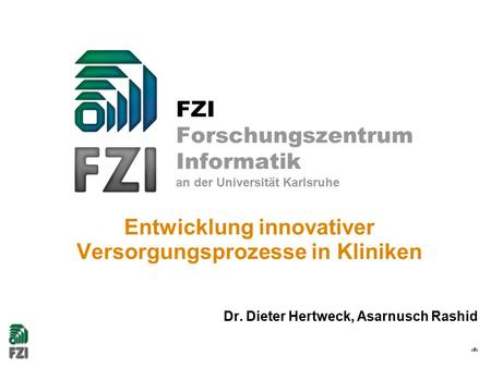 1 FZI Forschungszentrum Informatik an der Universität Karlsruhe Entwicklung innovativer Versorgungsprozesse in Kliniken Dr. Dieter Hertweck, Asarnusch.