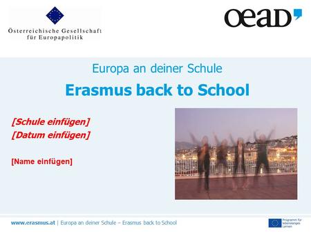 Www.erasmus.at | Europa an deiner Schule – Erasmus back to School Europa an deiner Schule Erasmus back to School [Schule einfügen] [Datum einfügen] [Name.