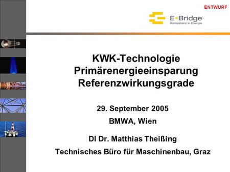 ENTWURF KWK-Technologie Primärenergieeinsparung Referenzwirkungsgrade 29. September 2005 BMWA, Wien DI Dr. Matthias Theißing Technisches Büro für Maschinenbau,