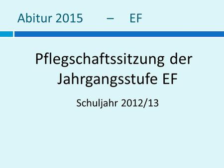 Abitur 2015 – EF Pflegschaftssitzung der Jahrgangsstufe EF Schuljahr 2012/13.