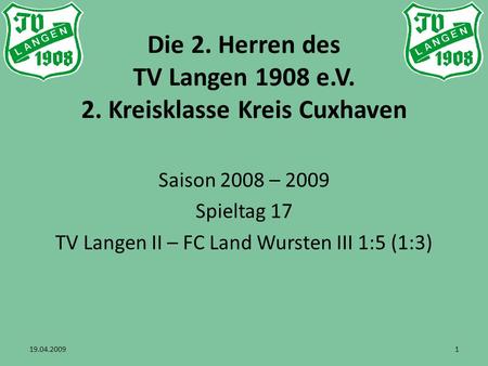 Die 2. Herren des TV Langen 1908 e.V. 2. Kreisklasse Kreis Cuxhaven Saison 2008 – 2009 Spieltag 17 TV Langen II – FC Land Wursten III 1:5 (1:3) 19.04.20091.