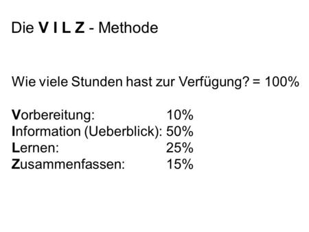 Die V I L Z - Methode Wie viele Stunden hast zur Verfügung? = 100% Vorbereitung: 10% Information (Ueberblick):50% Lernen:25% Zusammenfassen: 15%