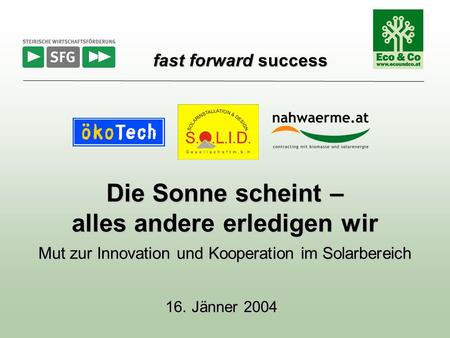 16. Jänner 2004 Die Sonne scheint – alles andere erledigen wir Mut zur Innovation und Kooperation im Solarbereich fast forward success fast forward success.