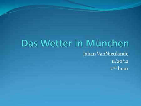 Johan VanNieulande 11/20/12 2 nd hour. Die hoch Temperatur on Montag ist 4°C, und die tief is -2°C. Es ist sonnig in München. Es ist auch windig on Montag.