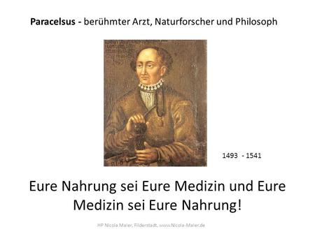 Eure Nahrung sei Eure Medizin und Eure Medizin sei Eure Nahrung! Paracelsus - berühmter Arzt, Naturforscher und Philosoph 1493 - 1541 HP Nicola Maier,