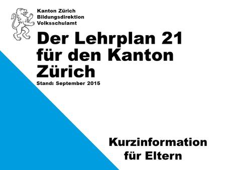 Kanton Zürich Bildungsdirektion Volksschulamt Stand: September 2015 Der Lehrplan 21 für den Kanton Zürich Kurzinformation für Eltern.