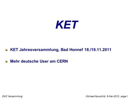 DAC Versammlung Michael Hauschild, 6-Mar-2012, page 1 KET KET Jahresversammlung, Bad Honnef 18./19.11.2011 Mehr deutsche User am CERN.