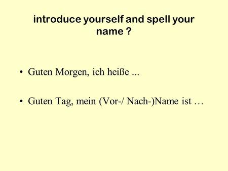 introduce yourself and spell your name ? Guten Morgen, ich heiße... Guten Tag, mein (Vor-/ Nach-)Name ist …