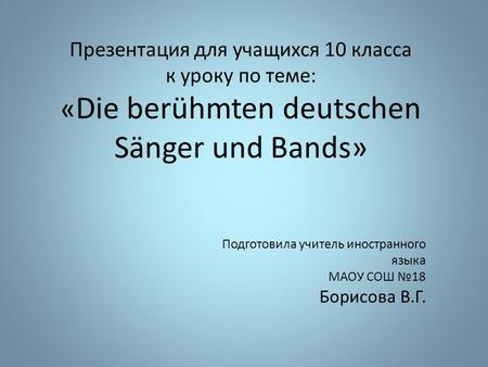 Презентация для учащихся 10 класса к уроку по теме: « Die berühmten deutschen Sänger und Bands» Подготовила учитель иностранного языка МАОУ СОШ №18 Борисова.