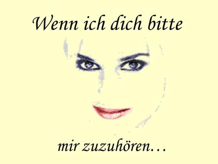 Wenn ich dich bitte mir zuzuhören….