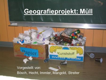 Geografieprojekt: Müll Vorgestellt von: Bösch, Hecht, Immler, Mangold, Streiter.