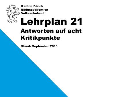 Kanton Zürich Bildungsdirektion Volksschulamt Stand: September 2015 Lehrplan 21 Antworten auf acht Kritikpunkte.
