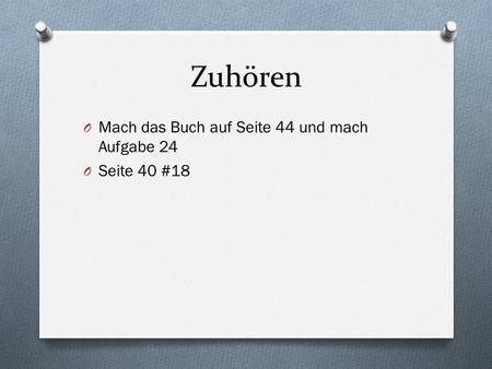 Zuhören O Mach das Buch auf Seite 44 und mach Aufgabe 24 O Seite 40 #18.