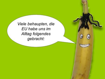 Hallo, ich bin Norman die gekrümmte EU-Banane! Viele behaupten, die EU habe uns im Alltag folgendes gebracht:
