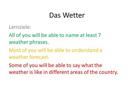 Das Wetter Lernziele: All of you will be able to name at least 7 weather phrases. Most of you will be able to understand a weather forecast. Some of you.