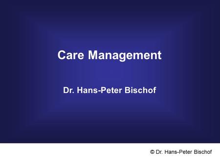 Care Management Dr. Hans-Peter Bischof © Dr. Hans-Peter Bischof.