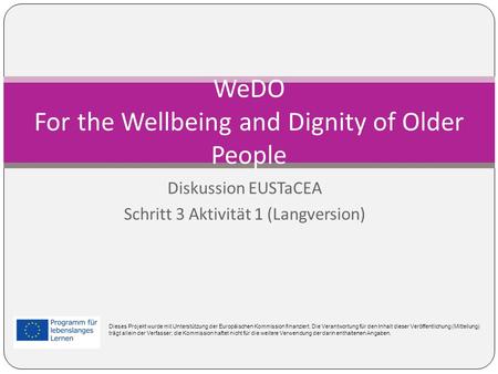 Diskussion EUSTaCEA Schritt 3 Aktivität 1 (Langversion) WeDO For the Wellbeing and Dignity of Older People Dieses Projekt wurde mit Unterstützung der Europäischen.