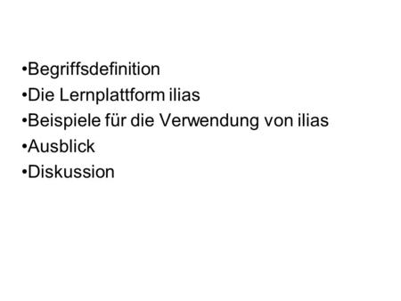 Begriffsdefinition Die Lernplattform ilias Beispiele für die Verwendung von ilias Ausblick Diskussion.