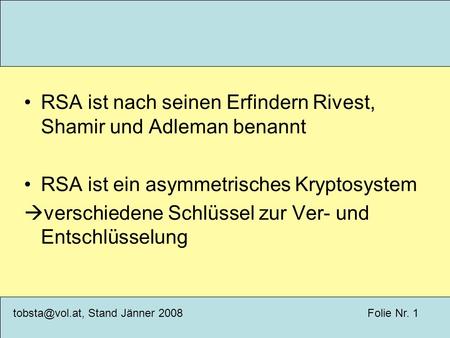 Folie Nr. Stand Jänner 2008 RSA ist nach seinen Erfindern Rivest, Shamir und Adleman benannt RSA ist ein asymmetrisches Kryptosystem 