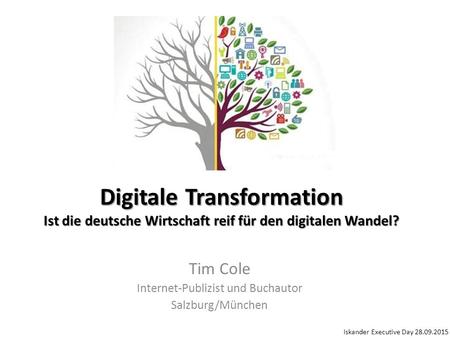 Digitale Transformation Ist die deutsche Wirtschaft reif für den digitalen Wandel? Tim Cole Internet-Publizist und Buchautor Salzburg/München Iskander.