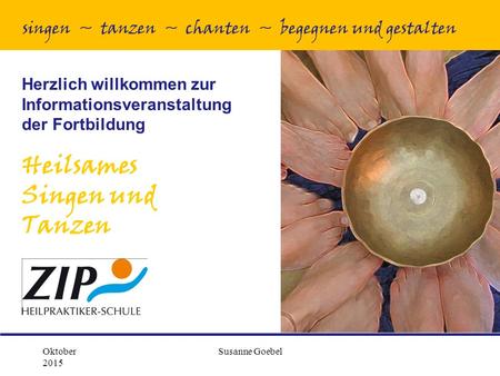 Oktober 2015 Susanne Goebel Herzlich willkommen zur Informationsveranstaltung der Fortbildung Heilsames Singen und Tanzen singen ~ tanzen ~ chanten ~ begegnen.