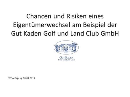Chancen und Risiken eines Eigentümerwechsel am Beispiel der Gut Kaden Golf und Land Club GmbH BVGA-Tagung 10.04.2013.
