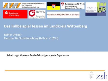 Das Fallbeispiel Jessen im Landkreis Wittenberg Rainer Ohliger Zentrum für Sozialforschung Halle e. V. (ZSH) Arbeitshypothesen – Felderfahrungen – erste.