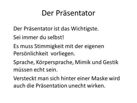 Der Präsentator Der Präsentator ist das Wichtigste. Sei immer du selbst! Es muss Stimmigkeit mit der eigenen Persönlichkeit vorliegen. Sprache, Körpersprache,
