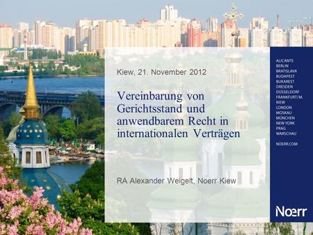 Kiew, 21. November 2012 Vereinbarung von Gerichtsstand und anwendbarem Recht in internationalen Verträgen RA Alexander Weigelt, Noerr Kiew.