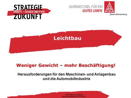 IG Metall Bezirksleitung Baden-Württemberg Aktivitäten Leichtbau Martin Sambeth 30.10.2012 Herausforderungen für den Maschinen- und Anlagenbau und die.