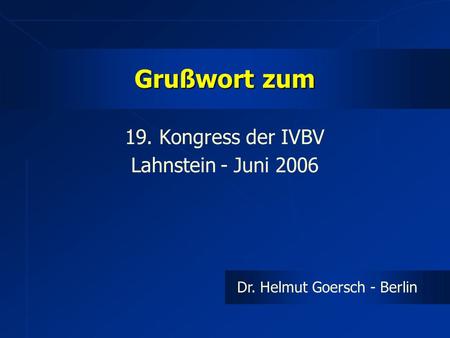 Grußwort zum 19. Kongress der IVBV Lahnstein - Juni 2006 Dr. Helmut Goersch - Berlin.