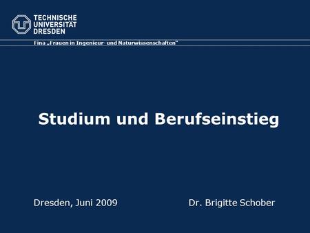 Dresden, Juni 2009Dr. Brigitte Schober Fina „Frauen in Ingenieur- und Naturwissenschaften“ Studium und Berufseinstieg.