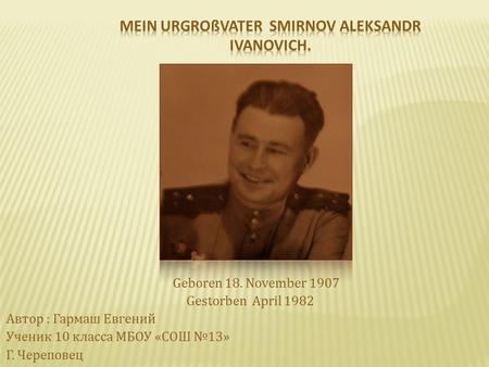 Geboren 18. November 1907 Gestorben April 1982 Автор : Гармаш Евгений Ученик 10 класса МБОУ «СОШ №13» Г. Череповец.