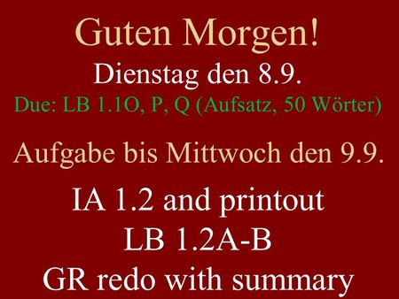 Guten Morgen! Dienstag den 8.9. Due: LB 1.1O, P, Q (Aufsatz, 50 Wörter) Aufgabe bis Mittwoch den 9.9. IA 1.2 and printout LB 1.2A-B GR redo with summary.