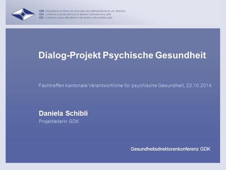 Fachtreffen kantonale Verantwortliche für psychische Gesundheit, 23.10.2014 Daniela Schibli Dialog-Projekt Psychische Gesundheit Projektleiterin GDK Gesundheitsdirektorenkonferenz.