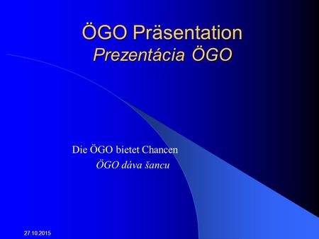 ÖGO Präsentation Prezentácia ÖGO Die ÖGO bietet Chancen ÖGO dáva šancu 27.10.2015.