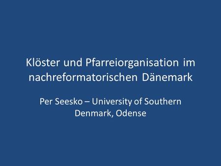 Klöster und Pfarreiorganisation im nachreformatorischen Dänemark Per Seesko – University of Southern Denmark, Odense.