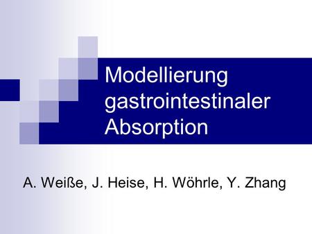 Modellierung gastrointestinaler Absorption A. Weiße, J. Heise, H. Wöhrle, Y. Zhang.