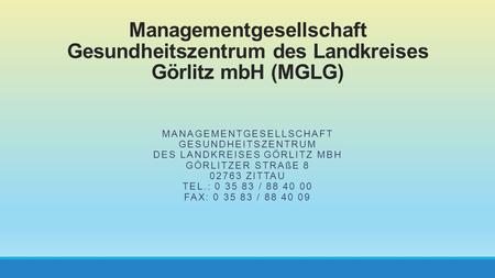 Managementgesellschaft Gesundheitszentrum des Landkreises Görlitz mbH (MGLG) Görlitzer Straße 8 02763 Zittau Tel.: 0 35 83 / 88 40 00 Fax: 0 35 83 / 88 40 09.