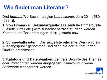 1 Wie findet man Literatur? Drei kumulative Suchstrategien [Lahnsteiner, Jura 2011, 580 (583f.)]: 1. Von Primär- zu Sekundärquelle: Die zentrale Primärquelle.