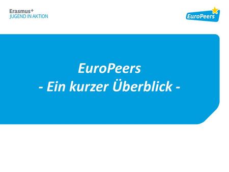 EuroPeers - Ein kurzer Überblick -. Was sind EuroPeers? >EuroPeers waren mit dem EU-Programm Erasmus+ JUGEND IN AKTION aktiv >Wir geben unsere Erfahrungen.